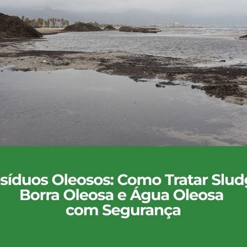 Resíduos Oleosos: Como Tratar Sludge, Borra Oleosa e Água Oleosa com Segurança